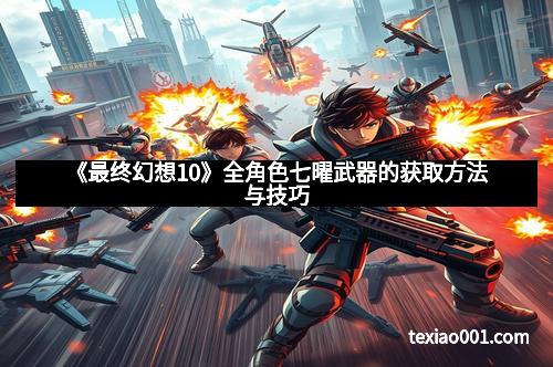 《最终幻想10》全角色七曜武器的获取方法与技巧